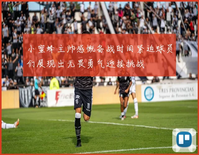 小蜜蜂主帅感慨备战时间紧迫球员们展现出无畏勇气迎接挑战